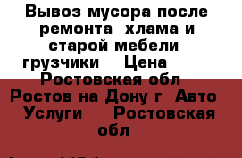 Вывоз мусора после ремонта, хлама и старой мебели. грузчики. › Цена ­ 35 - Ростовская обл., Ростов-на-Дону г. Авто » Услуги   . Ростовская обл.